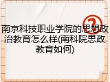 南京科技职业学院的思想政治教育怎么样(南科院思政教育如何)