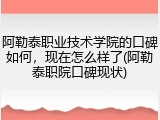 阿勒泰职业技术学院的口碑如何，现在怎么样了(阿勒泰职院口碑现状)