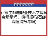 石家庄邮电职业技术学院含金量量吗，值得报吗(石邮院值得报考吗)