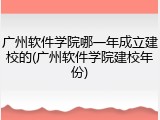 广州软件学院哪一年成立建校的(广州软件学院建校年份)