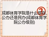 成都体育学院是什么级别，公办还是民办(成都体育学院公办级别)