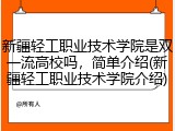 新疆轻工职业技术学院是双一流高校吗，简单介绍(新疆轻工职业技术学院介绍)
