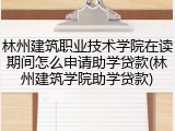 林州建筑职业技术学院在读期间怎么申请助学贷款(林州建筑学院助学贷款)