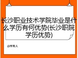 长沙职业技术学院毕业是什么学历有何优势(长沙职院学历优势)