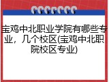 宝鸡中北职业学院有哪些专业，几个校区(宝鸡中北职院校区专业)