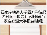 石家庄铁道大学四方学院报名时间一般是什么时候(石家庄铁道大学报名时间)