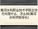 黄河水利职业技术学院主攻方向是什么，怎么样(黄河水利学院专长)
