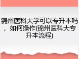 锦州医科大学可以专升本吗，如何操作(锦州医科大专升本流程)