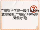广州新华学院一般什么时候放寒暑假(广州新华学院寒暑假时间)