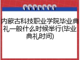 内蒙古科技职业学院毕业典礼一般什么时候举行(毕业典礼时间)