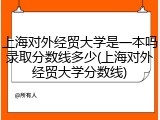 上海对外经贸大学是一本吗录取分数线多少(上海对外经贸大学分数线)