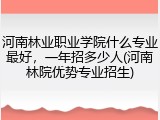 河南林业职业学院什么专业最好，一年招多少人(河南林院优势专业招生)