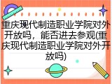重庆现代制造职业学院对外开放吗，能否进去参观(重庆现代制造职业学院对外开放吗)