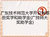 广东技术师范大学开设有哪些奖学和助学金(广技师大奖助学金)