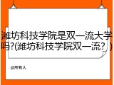 潍坊科技学院是双一流大学吗?(潍坊科技学院双一流？)