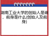 湖南工业大学的创始人是谁，前身是什么(创始人及前身)