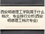 西安明德理工学院属于什么档次，专业排行分析(西安明德理工档次专业)