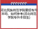 河北民族师范学院要招专升本吗，如何参考(河北师范学院专升本招生)
