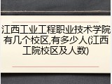 江西工业工程职业技术学院有几个校区,有多少人(江西工院校区及人数)