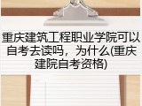 重庆建筑工程职业学院可以自考去读吗，为什么(重庆建院自考资格)
