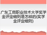 广东工商职业技术大学奖学金评定细则是怎样的(奖学金评定细则)