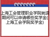 上海工会管理职业学院就读期间可以申请哪些奖学金(上海工会学院奖学金)