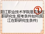 阳江职业技术学院是否有在职研究生,报考条件如何(阳江在职研究生条件)