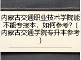 内蒙古交通职业技术学院能不能专接本，如何参考？(内蒙古交通学院专升本参考)