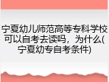 宁夏幼儿师范高等专科学校可以自考去读吗，为什么(宁夏幼专自考条件)