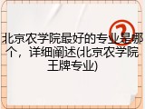 北京农学院最好的专业是哪个，详细阐述(北京农学院王牌专业)