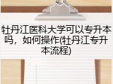牡丹江医科大学可以专升本吗，如何操作(牡丹江专升本流程)