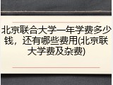 北京联合大学一年学费多少钱，还有哪些费用(北京联大学费及杂费)