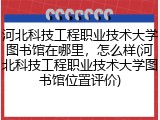 河北科技工程职业技术大学图书馆在哪里，怎么样(河北科技工程职业技术大学图书馆位置评价)