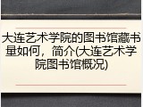 大连艺术学院的图书馆藏书量如何，简介(大连艺术学院图书馆概况)