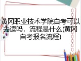 黄冈职业技术学院自考可以去读吗，流程是什么(黄冈自考报名流程)
