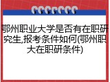 鄂州职业大学是否有在职研究生,报考条件如何(鄂州职大在职研条件)