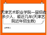 天津艺术职业学院一届招收多少人，最近几年(天津艺院近年招生数)
