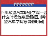 四川希望汽车职业学院一般什么时候放寒暑假(四川希望汽车学院寒暑假时间)