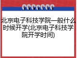 北京电子科技学院一般什么时候开学(北京电子科技学院开学时间)