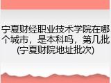 宁夏财经职业技术学院在哪个城市，是本科吗，第几批(宁夏财院地址批次)