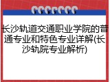 长沙轨道交通职业学院的普通专业和特色专业详解(长沙轨院专业解析)