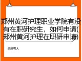 郑州黄河护理职业学院有没有在职研究生，如何申请(郑州黄河护理在职研申请)