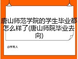 唐山师范学院的学生毕业都怎么样了(唐山师院毕业去向)