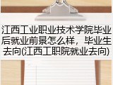 江西工业职业技术学院毕业后就业前景怎么样，毕业生去向(江西工职院就业去向)