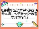 吐鲁番职业技术学院要招专升本吗，如何参考(吐鲁番专升本招生)