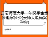 云南师范大学一年奖学金最多能拿多少(云师大最高奖学金)