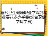 烟台卫生健康职业学院到毕业要花多少学费(烟台卫健学院学费)