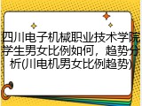 四川电子机械职业技术学院学生男女比例如何，趋势分析(川电机男女比例趋势)