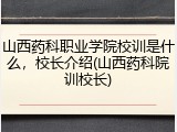 山西药科职业学院校训是什么，校长介绍(山西药科院训校长)