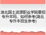 湖北国土资源职业学院要招专升本吗，如何参考(湖北专升本招生参考)